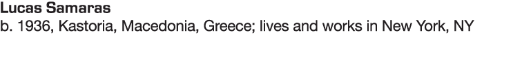 Lucas Samaras b  1936, Kastoria, Macedonia, Greece; lives and works in New York, NY 